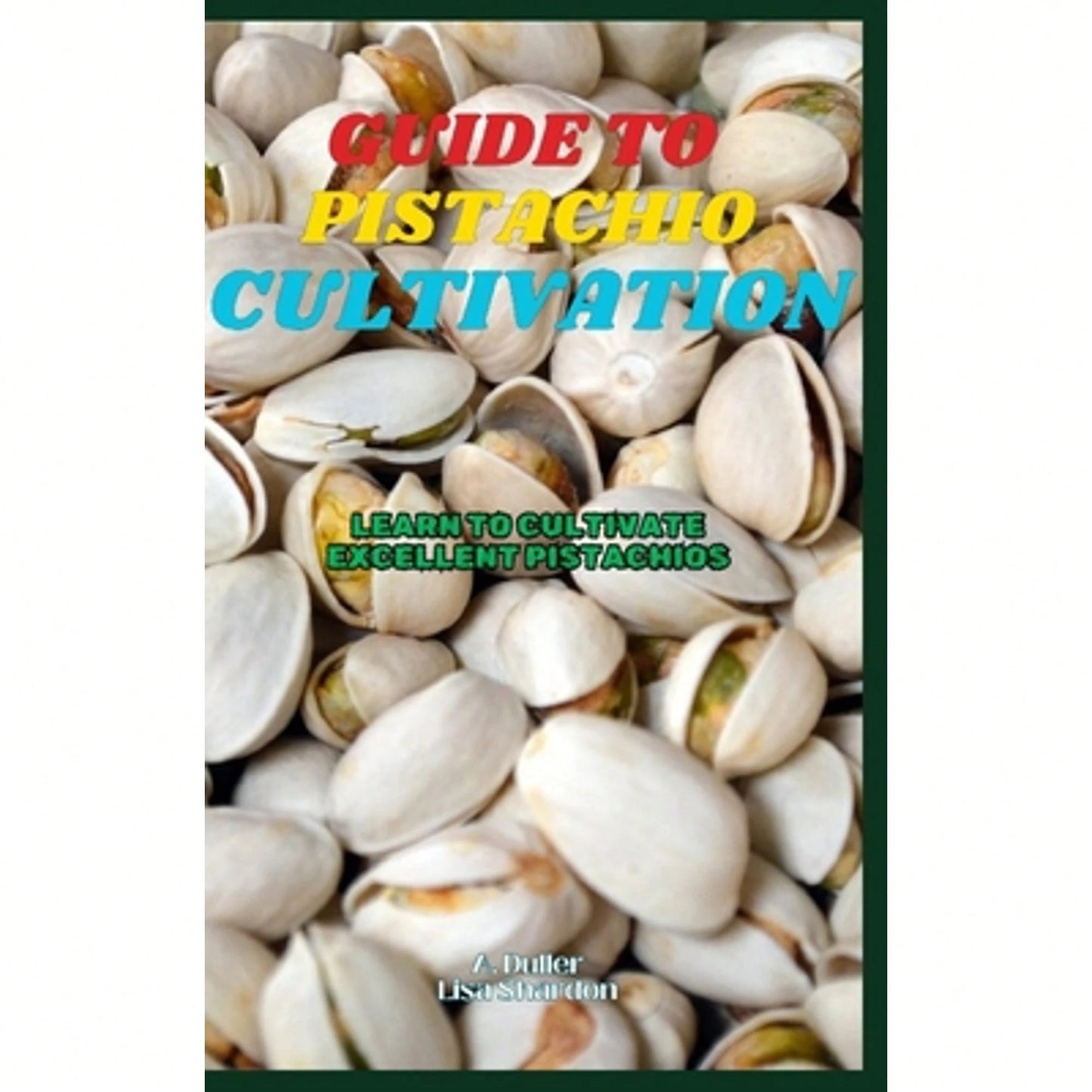 Guide To Pistachio Cultivation: Learn To Cultivate Excellent Pistachios (Paperback) By Lisa Shardon, A Duller