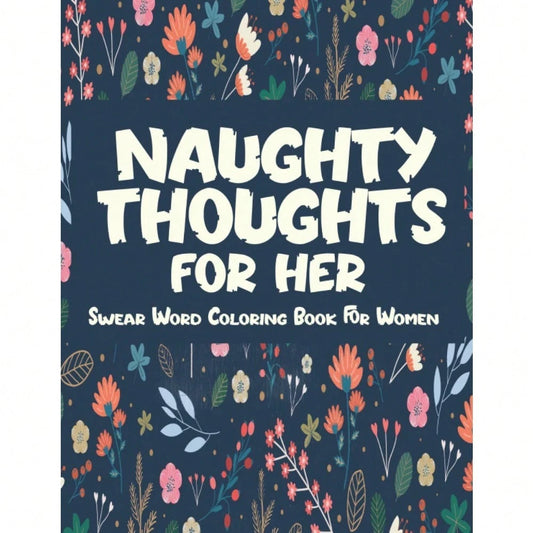Naughty Thoughts For Her Curse Word Coloring Book: Swear Word For Adult Stress Relief Featuring Dirty Talk Coloring